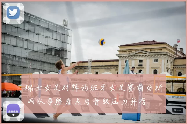 瑞士女足对阵西班牙女足赛前分析 两队争胜看点与晋级压力并存