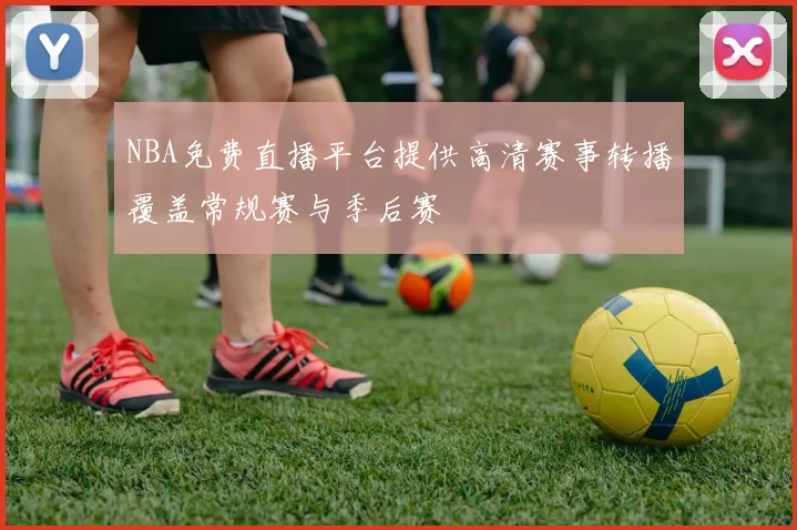 NBA免费直播平台提供高清赛事转播覆盖常规赛与季后赛