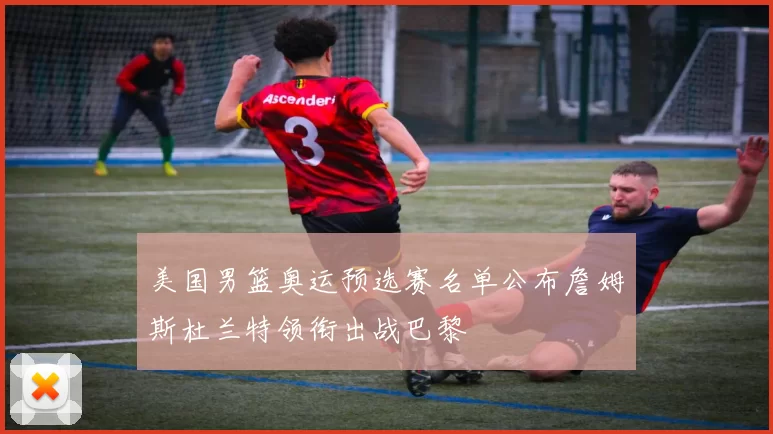 美国男篮奥运预选赛名单公布詹姆斯杜兰特领衔出战巴黎