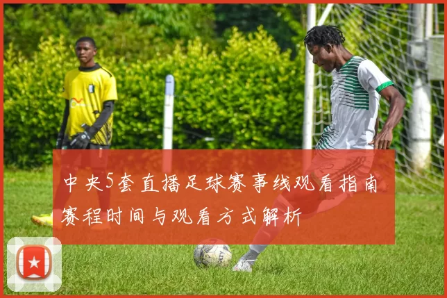 中央5套直播足球赛事线观看指南 赛程时间与观看方式解析