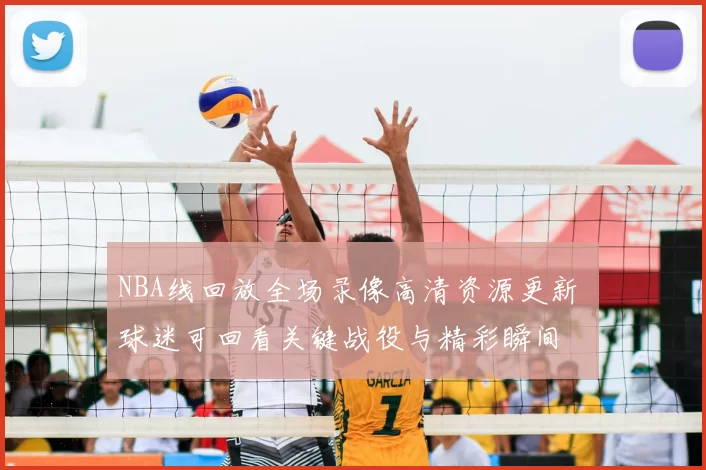 NBA线回放全场录像高清资源更新 球迷可回看关键战役与精彩瞬间